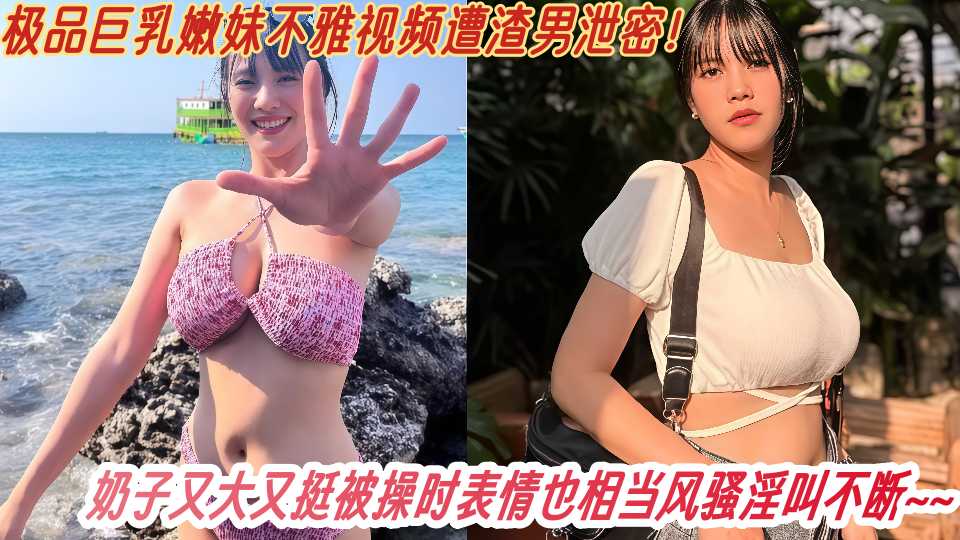 极品巨乳嫩妹不雅视频遭渣男泄密！奶子又大又挺被操时表情也相当风骚淫叫不断~~